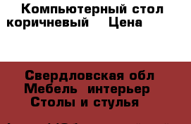 Компьютерный стол коричневый  › Цена ­ 2 500 - Свердловская обл. Мебель, интерьер » Столы и стулья   